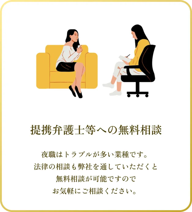 夜職はトラブルが多い業種です。
法律の相談も弊社を通していただくと
無料相談が可能ですので
お気軽にご相談ください。
