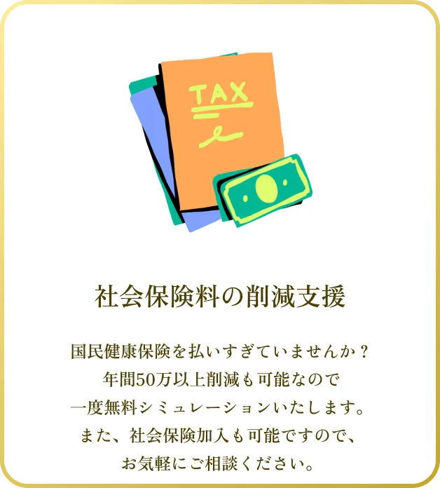 国民健康保険を払いすぎていませんか？年間50万以上削減も可能なので
一度無料シミュレーションいたします。
また、社会保険加入も可能ですので、
お気軽にご相談ください。
